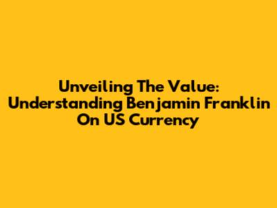 Unveiling The Value: Understanding Benjamin Franklin On US Currency