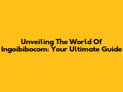 Unveiling The World Of Ingoibibocom: Your Ultimate Guide