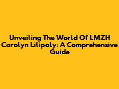 Unveiling The World Of LMZH Carolyn Lilipaly: A Comprehensive Guide