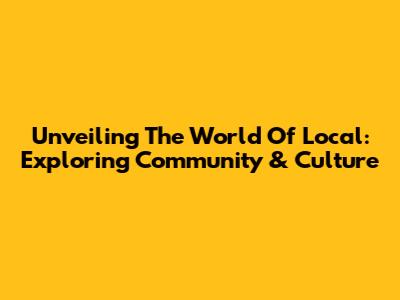 Unveiling The World Of Local: Exploring Community & Culture