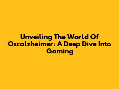 Unveiling The World Of Oscalzheimer: A Deep Dive Into Gaming