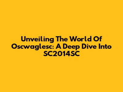 Unveiling The World Of Oscwaglesc: A Deep Dive Into SC2014SC