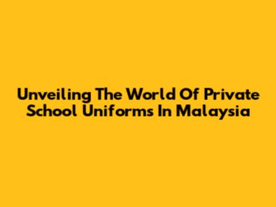 Unveiling The World Of Private School Uniforms In Malaysia