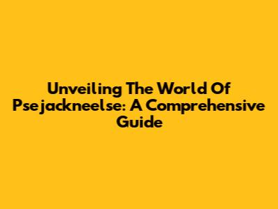 Unveiling The World Of Psejackneelse: A Comprehensive Guide