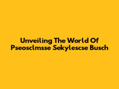 Unveiling The World Of Pseosclmsse Sekylescse Busch
