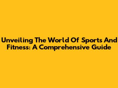 Unveiling The World Of Sports And Fitness: A Comprehensive Guide