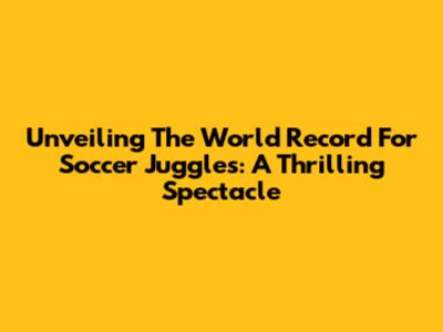 Unveiling The World Record For Soccer Juggles: A Thrilling Spectacle