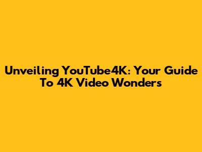 Unveiling YouTube4K: Your Guide To 4K Video Wonders