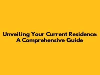Unveiling Your Current Residence: A Comprehensive Guide