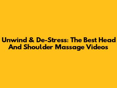 Unwind & De-Stress: The Best Head And Shoulder Massage Videos