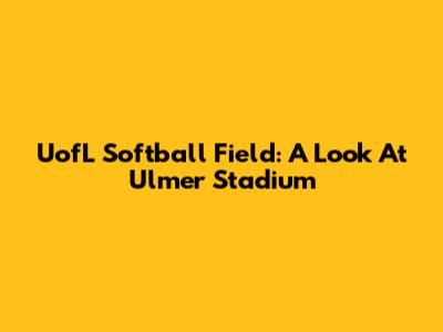 UofL Softball Field: A Look At Ulmer Stadium