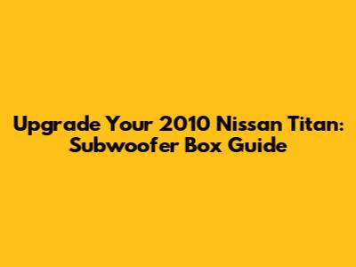 Upgrade Your 2010 Nissan Titan: Subwoofer Box Guide