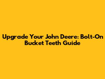 Upgrade Your John Deere: Bolt-On Bucket Teeth Guide