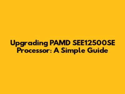 Upgrading PAMD SEE12500SE Processor: A Simple Guide