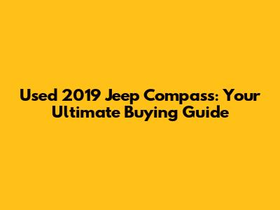 Used 2019 Jeep Compass: Your Ultimate Buying Guide
