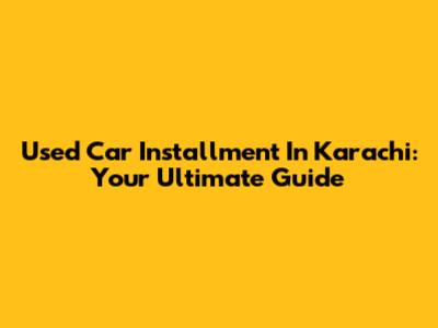 Used Car Installment In Karachi: Your Ultimate Guide