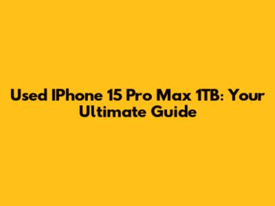 Used IPhone 15 Pro Max 1TB: Your Ultimate Guide