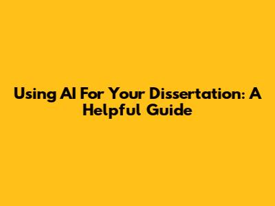 Using AI For Your Dissertation: A Helpful Guide