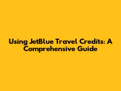 Using JetBlue Travel Credits: A Comprehensive Guide