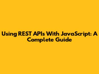 Using REST APIs With JavaScript: A Complete Guide