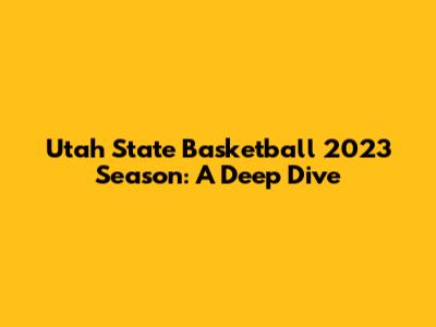 Utah State Basketball 2023 Season: A Deep Dive