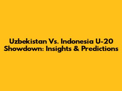 Uzbekistan Vs. Indonesia U-20 Showdown: Insights & Predictions