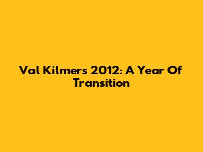 Val Kilmer's 2012: A Year Of Transition