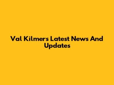 Val Kilmer's Latest News And Updates