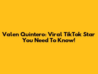 Valen Quintero: Viral TikTok Star You Need To Know!