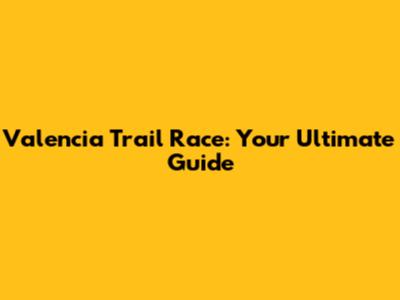 Valencia Trail Race: Your Ultimate Guide