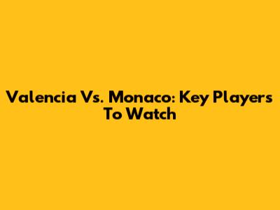 Valencia Vs. Monaco: Key Players To Watch