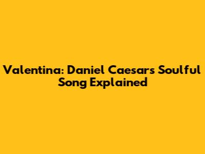 Valentina: Daniel Caesar's Soulful Song Explained