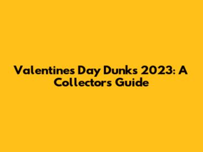 Valentine's Day Dunks 2023: A Collector's Guide