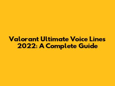 Valorant Ultimate Voice Lines 2022: A Complete Guide