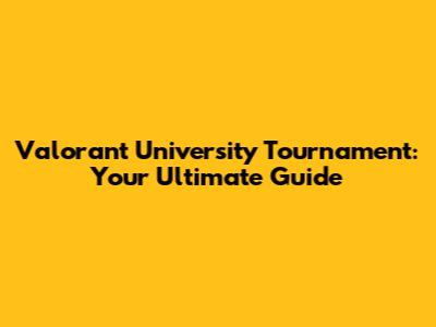 Valorant University Tournament: Your Ultimate Guide