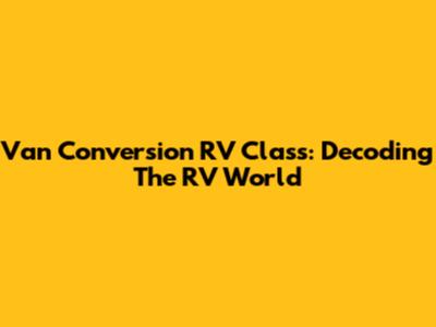 Van Conversion RV Class: Decoding The RV World