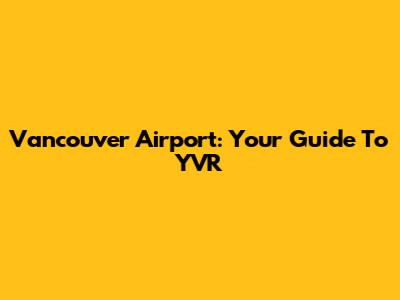 Vancouver Airport: Your Guide To YVR