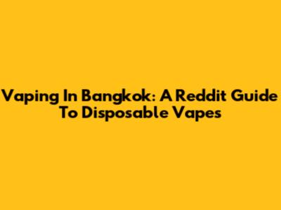 Vaping In Bangkok: A Reddit Guide To Disposable Vapes