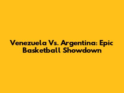 Venezuela Vs. Argentina: Epic Basketball Showdown
