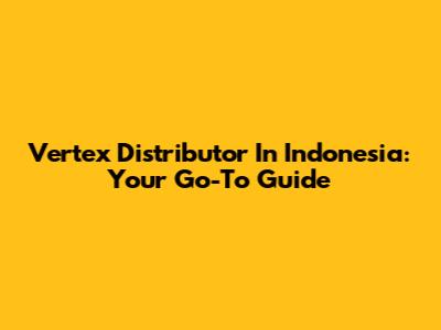 Vertex Distributor In Indonesia: Your Go-To Guide