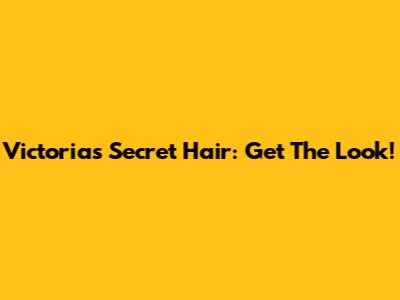 Victoria's Secret Hair: Get The Look!