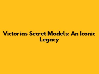 Victoria's Secret Models: An Iconic Legacy