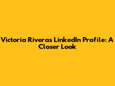 Victoria Rivera's LinkedIn Profile: A Closer Look