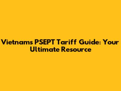 Vietnam's PSEPT Tariff Guide: Your Ultimate Resource
