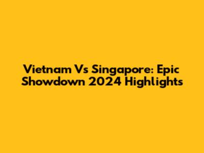 Vietnam Vs Singapore: Epic Showdown 2024 Highlights