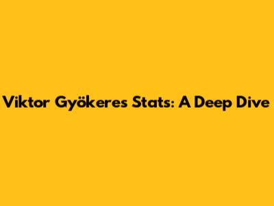 Viktor Gyökeres Stats: A Deep Dive