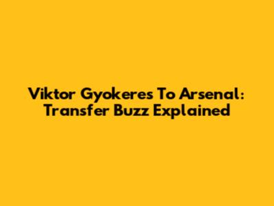 Viktor Gyokeres To Arsenal: Transfer Buzz Explained