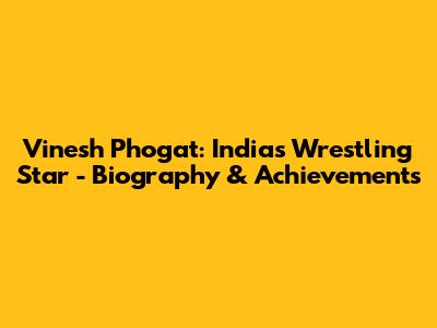 Vinesh Phogat: India's Wrestling Star - Biography & Achievements