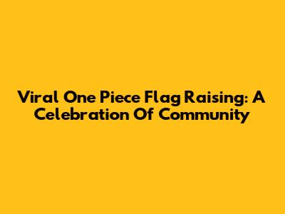 Viral One Piece Flag Raising: A Celebration Of Community
