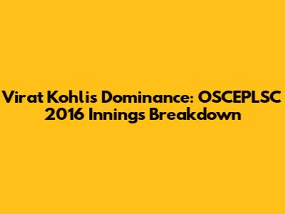 Virat Kohli's Dominance: OSCEPLSC 2016 Innings Breakdown